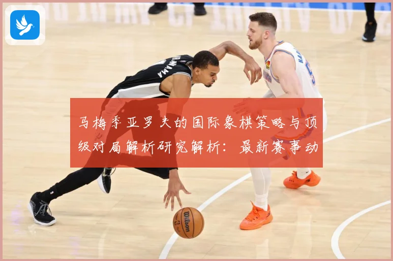 马梅季亚罗夫的国际象棋策略与顶级对局解析研究解析：最新赛事动态与深度分析