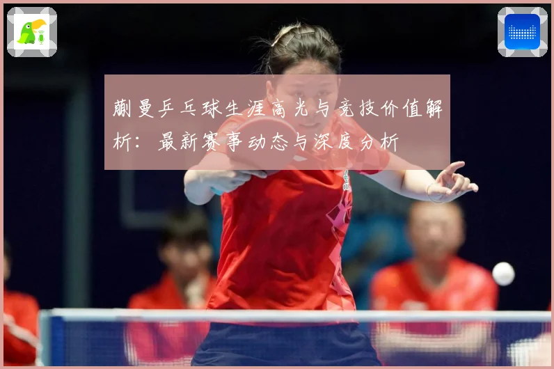 蒯曼乒乓球生涯高光与竞技价值解析：最新赛事动态与深度分析