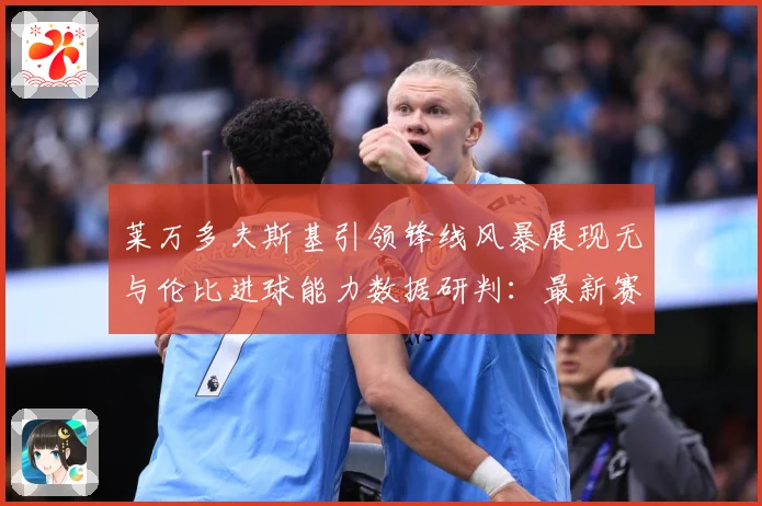 莱万多夫斯基引领锋线风暴展现无与伦比进球能力数据研判：最新赛事动态与深度分析