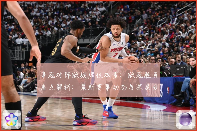 争冠对阵欧战席位双重：欧冠胜负看点解析：最新赛事动态与深度分析