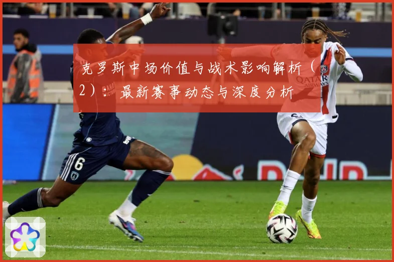 克罗斯中场价值与战术影响解析（2）：最新赛事动态与深度分析