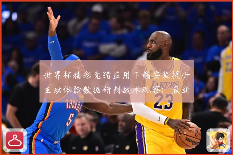 世界杯精彩竞猜应用下载安装提升互动体验数据研判战术观察：最新赛事动态与深度分析