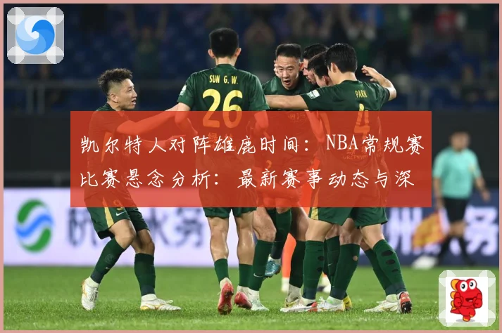 凯尔特人对阵雄鹿时间：NBA常规赛比赛悬念分析：最新赛事动态与深度分析
