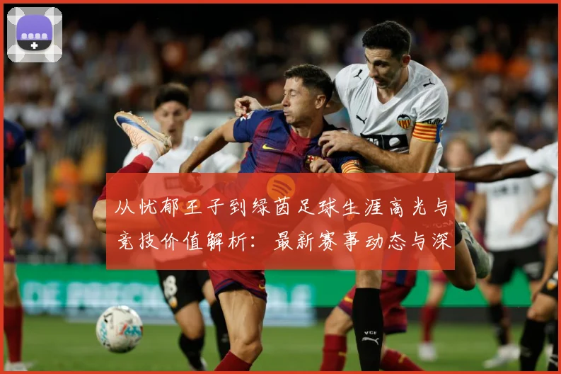 从忧郁王子到绿茵足球生涯高光与竞技价值解析：最新赛事动态与深度分析
