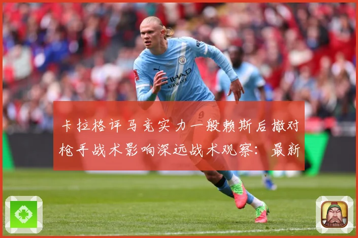 卡拉格评马竞实力一般赖斯后撤对枪手战术影响深远战术观察：最新赛事动态与深度分析