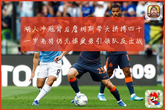 湖人冲冠背后詹姆斯带头拼搏四十一岁老将仍无惧疲劳引领队友出战赛场复盘：最新赛事动态与深度分析