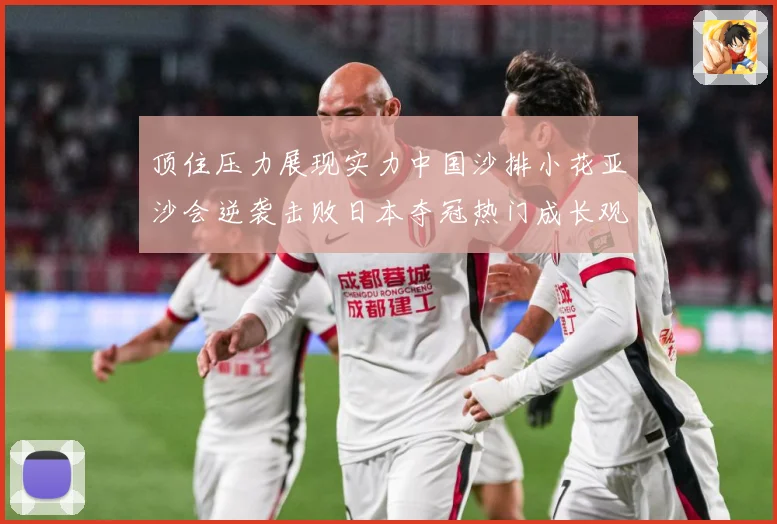顶住压力展现实力中国沙排小花亚沙会逆袭击败日本夺冠热门成长观察：最新赛事动态与深度分析