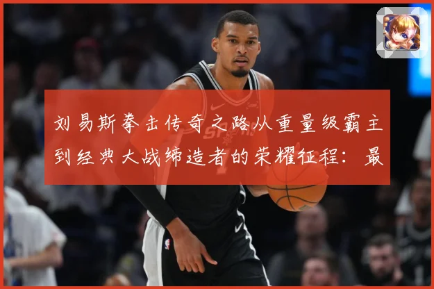 刘易斯拳击传奇之路从重量级霸主到经典大战缔造者的荣耀征程：最新赛事动态与深度分析