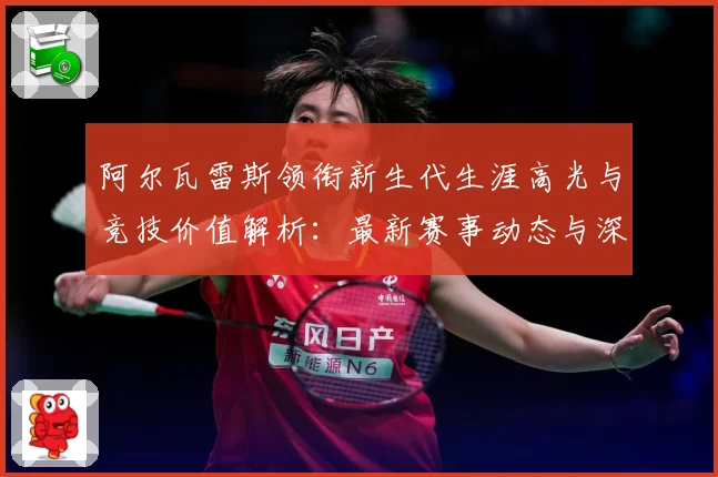 阿尔瓦雷斯领衔新生代生涯高光与竞技价值解析：最新赛事动态与深度分析