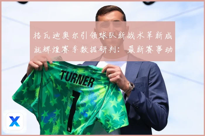 格瓦迪奥尔引领球队新战术革新成就辉煌赛季数据研判：最新赛事动态与深度分析