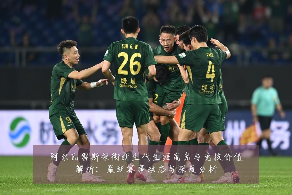 阿尔瓦雷斯领衔新生代生涯高光与竞技价值解析：最新赛事动态与深度分析