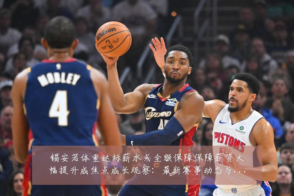 锡安若体重达标薪水或全额保障保障薪资大幅提升成焦点成长观察：最新赛事动态与深度分析
