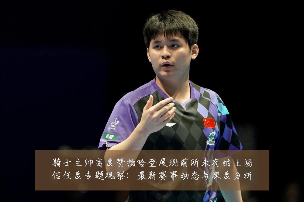 骑士主帅高度赞扬哈登展现前所未有的上场信任度专题观察:最新赛事动态与深度分析