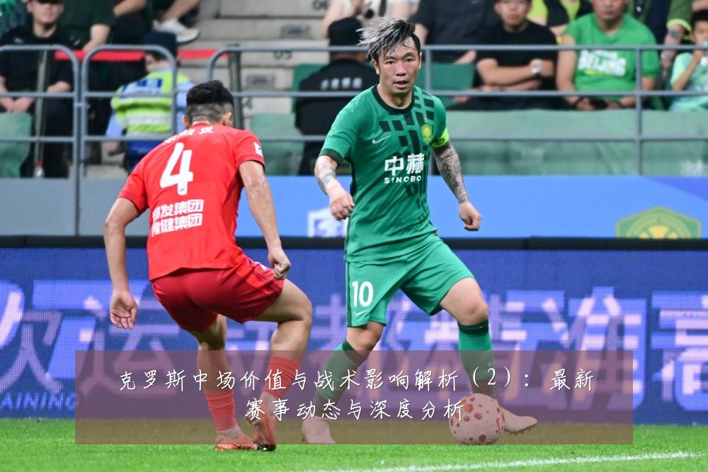 克罗斯中场价值与战术影响解析（2）：最新赛事动态与深度分析