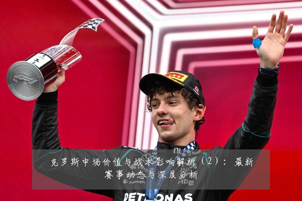克罗斯中场价值与战术影响解析（2）：最新赛事动态与深度分析