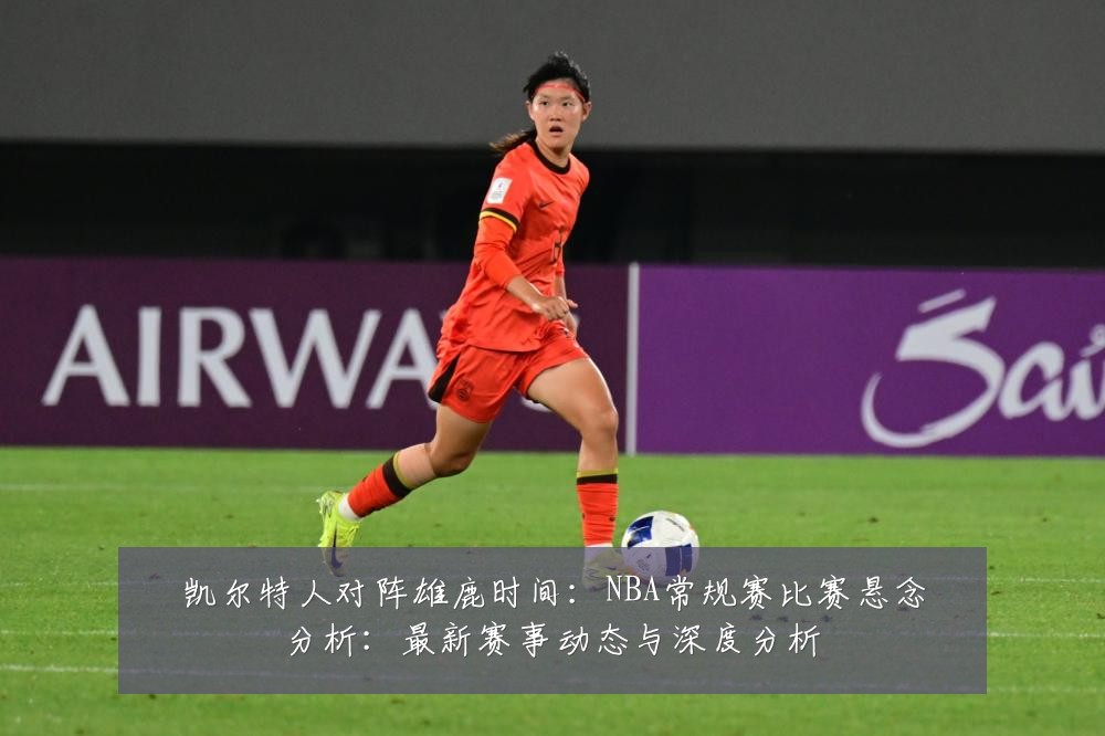 凯尔特人对阵雄鹿时间:NBA常规赛比赛悬念分析:最新赛事动态与深度分析