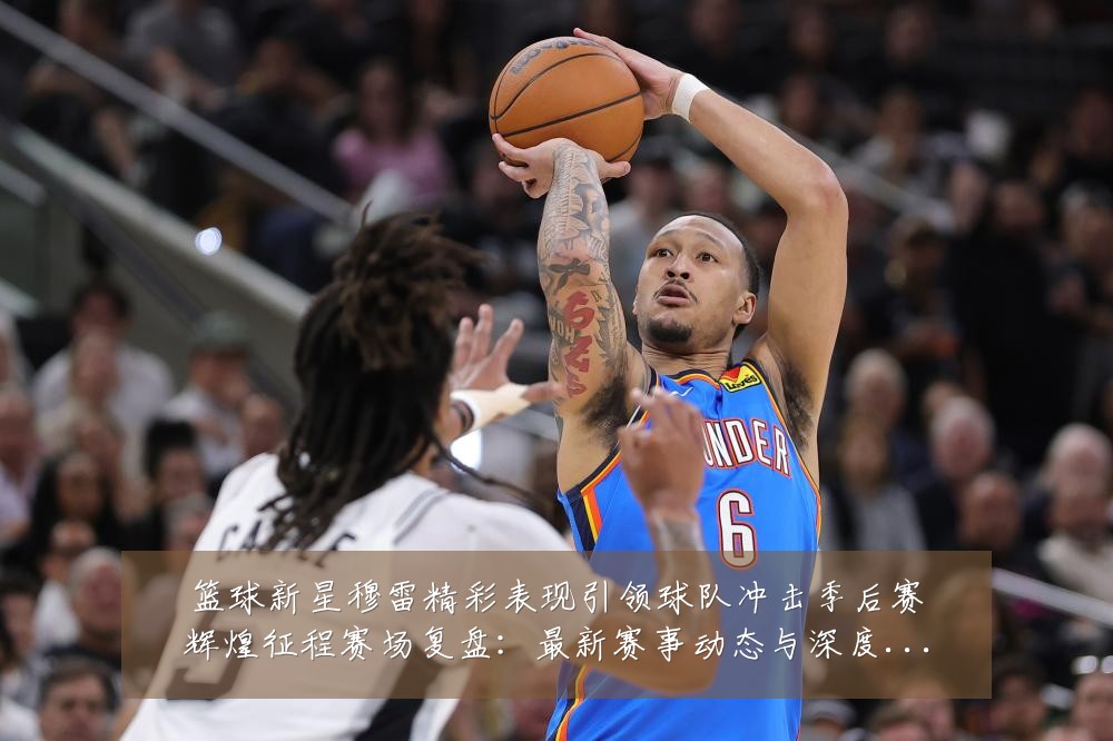 篮球新星穆雷精彩表现引领球队冲击季后赛辉煌征程赛场复盘：最新赛事动态与深度分析