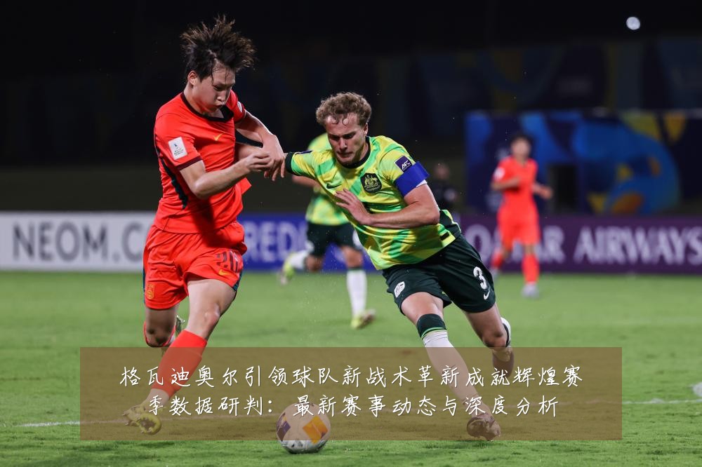 格瓦迪奥尔引领球队新战术革新成就辉煌赛季数据研判:最新赛事动态与深度分析