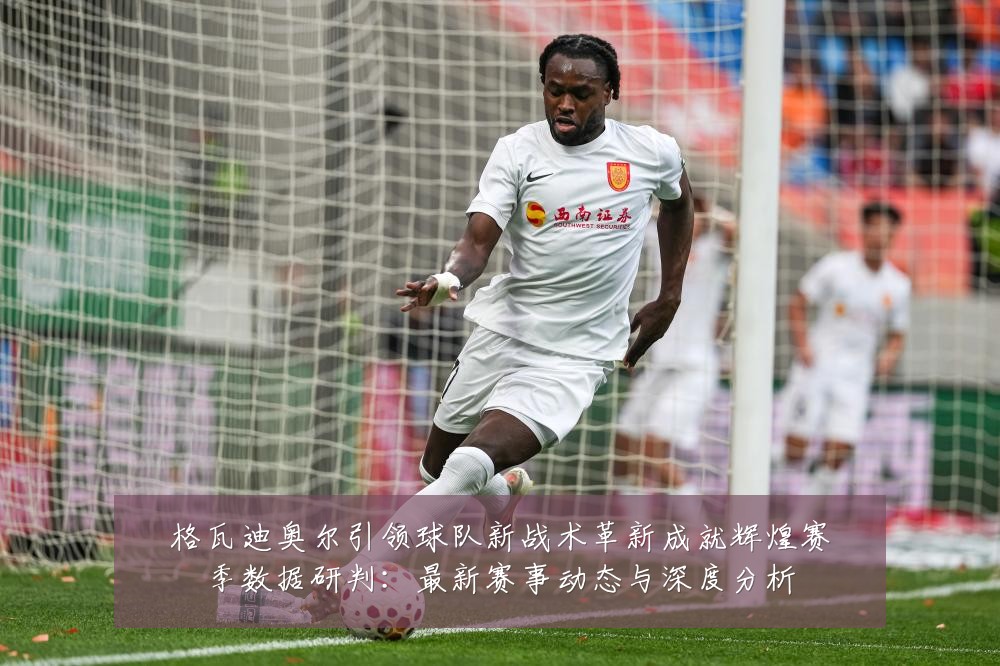 格瓦迪奥尔引领球队新战术革新成就辉煌赛季数据研判:最新赛事动态与深度分析