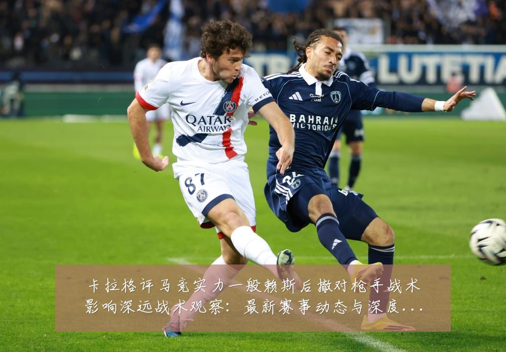 卡拉格评马竞实力一般赖斯后撤对枪手战术影响深远战术观察:最新赛事动态与深度分析